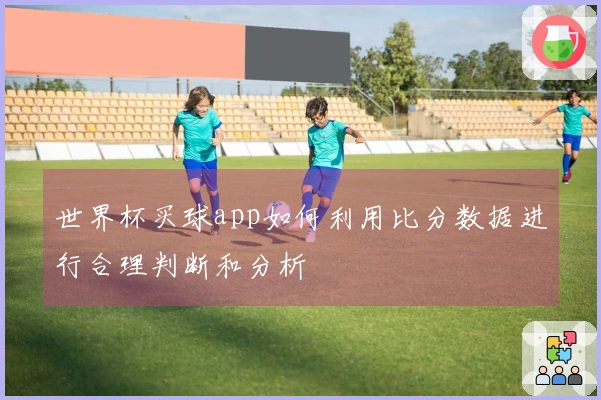 世界杯买球app如何利用比分数据进行合理判断和分析