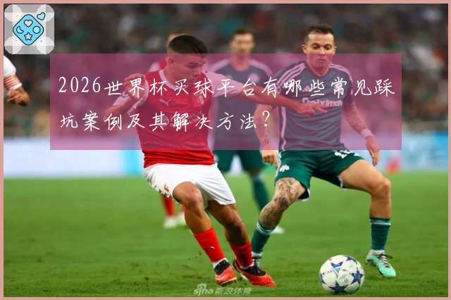 2026世界杯买球平台有哪些常见踩坑案例及其解决方法？