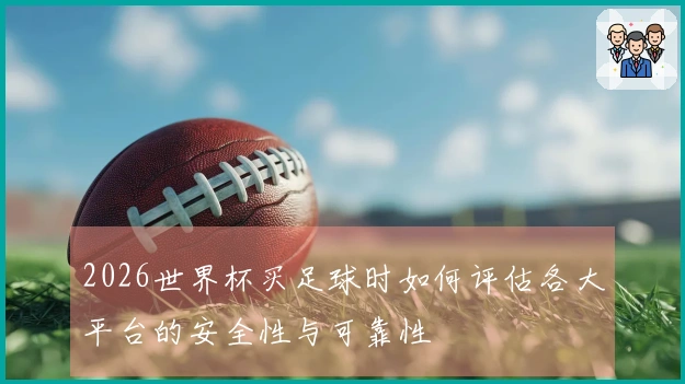 2026世界杯买足球时如何评估各大平台的安全性与可靠性