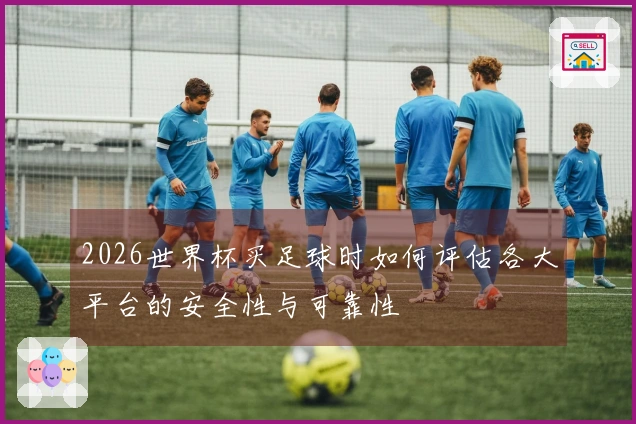 2026世界杯买足球时如何评估各大平台的安全性与可靠性