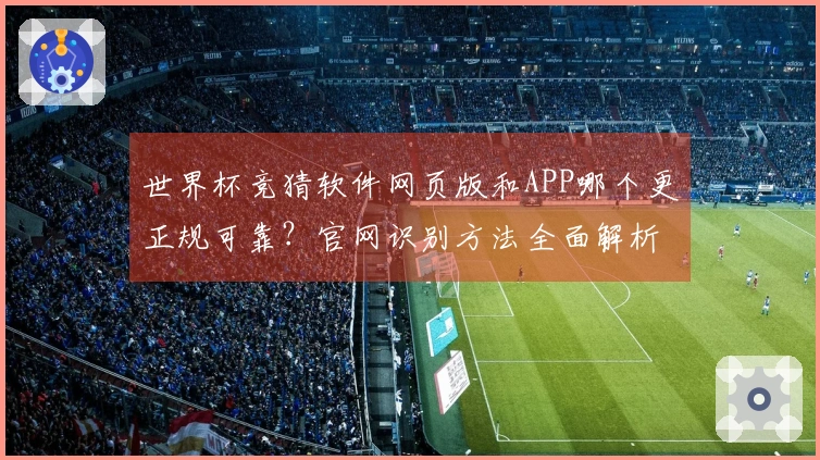 世界杯竞猜软件网页版和APP哪个更正规可靠？官网识别方法全面解析