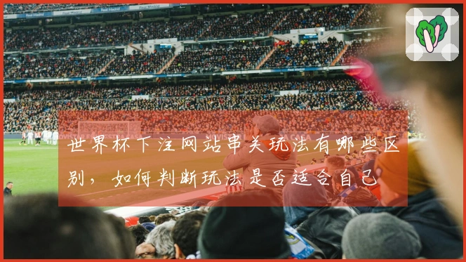 世界杯下注网站串关玩法有哪些区别，如何判断玩法是否适合自己