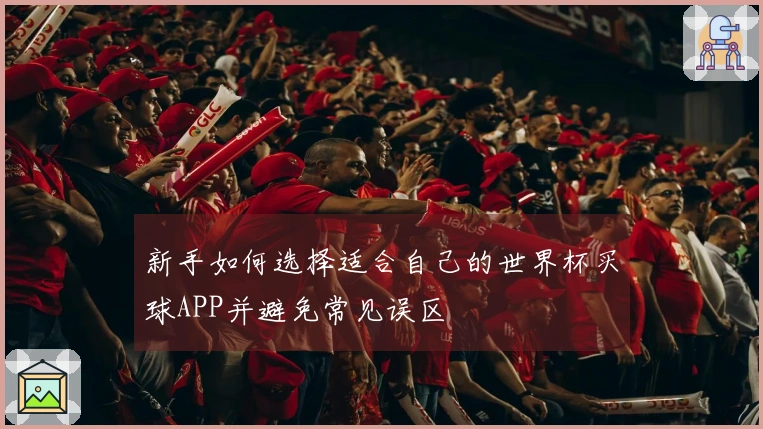 新手如何选择适合自己的世界杯买球APP并避免常见误区