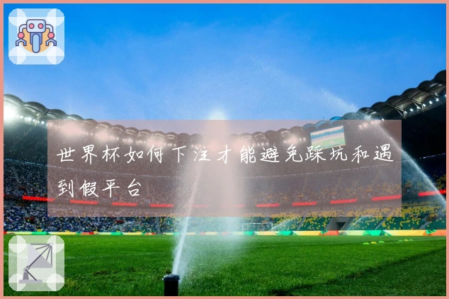 世界杯如何下注才能避免踩坑和遇到假平台