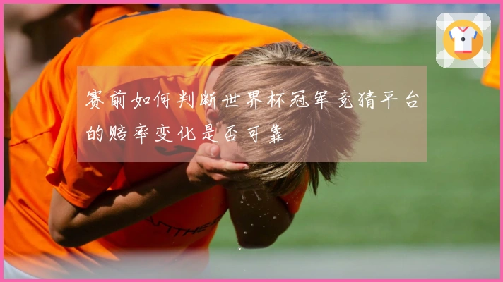 赛前如何判断世界杯冠军竞猜平台的赔率变化是否可靠