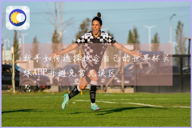 新手如何选择适合自己的世界杯买球APP并避免常见误区